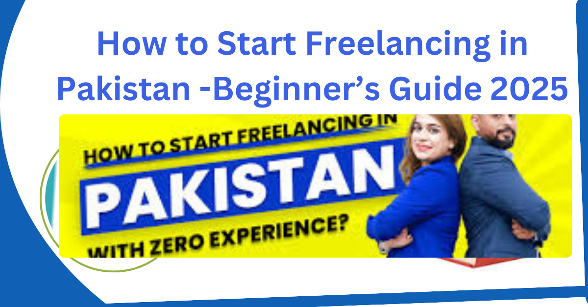 How to Start Freelancing in Pakistan -Beginner’s Guide 2025